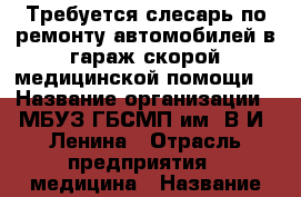 Требуется слесарь по ремонту автомобилей в гараж скорой медицинской помощи. › Название организации ­ МБУЗ ГБСМП им. В.И. Ленина › Отрасль предприятия ­ медицина › Название вакансии ­ слесарь по ремонту автомобилей › Место работы ­ ул. Рабоче-Крестьянская 104 › Подчинение ­ Начальнику гаража ОСМП › Возраст от ­ 25 › Возраст до ­ 50 - Ростовская обл., Шахты г. Работа » Вакансии   . Ростовская обл.